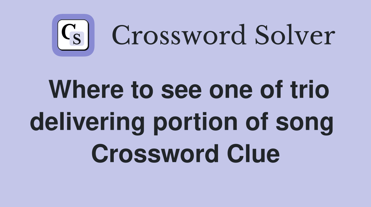Where to see one of trio delivering portion of song  Crossword Clue