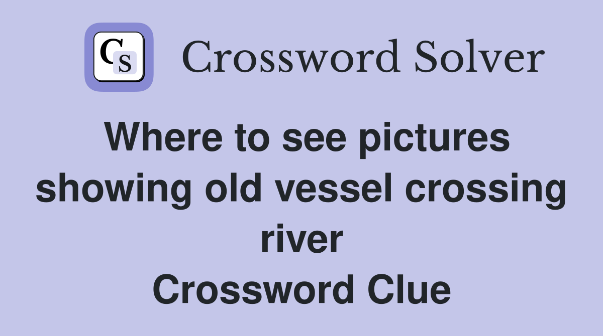 Where to see pictures showing old vessel crossing river Crossword Clue