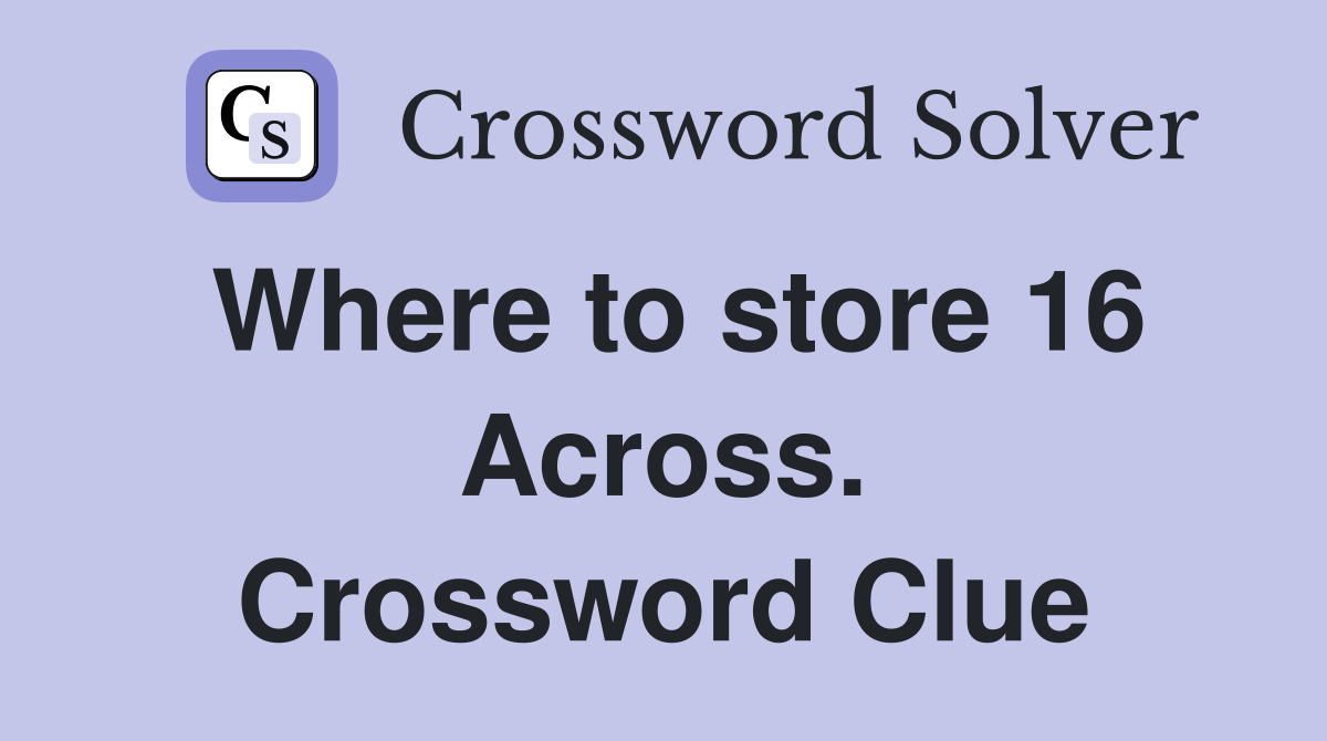 Where to store 16 Across. Crossword Clue