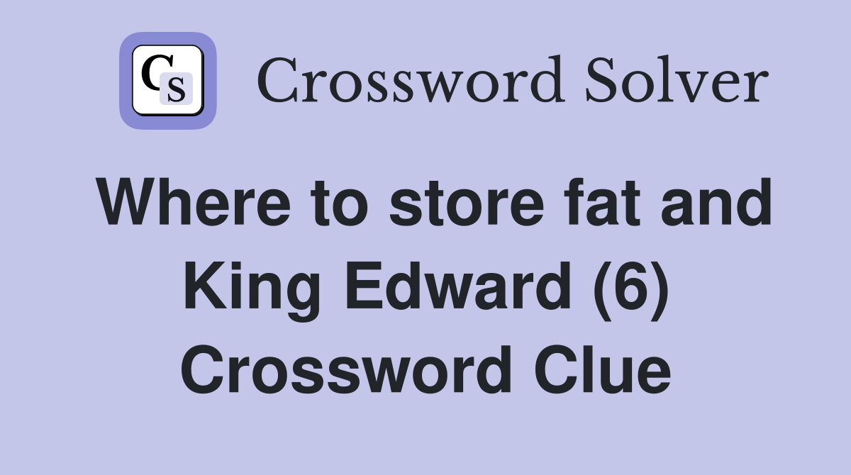 Where to store fat and King Edward (6) Crossword Clue