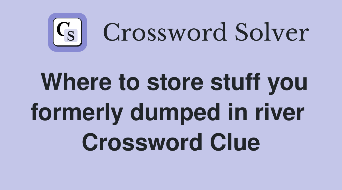 Where to store stuff you formerly dumped in river  Crossword Clue