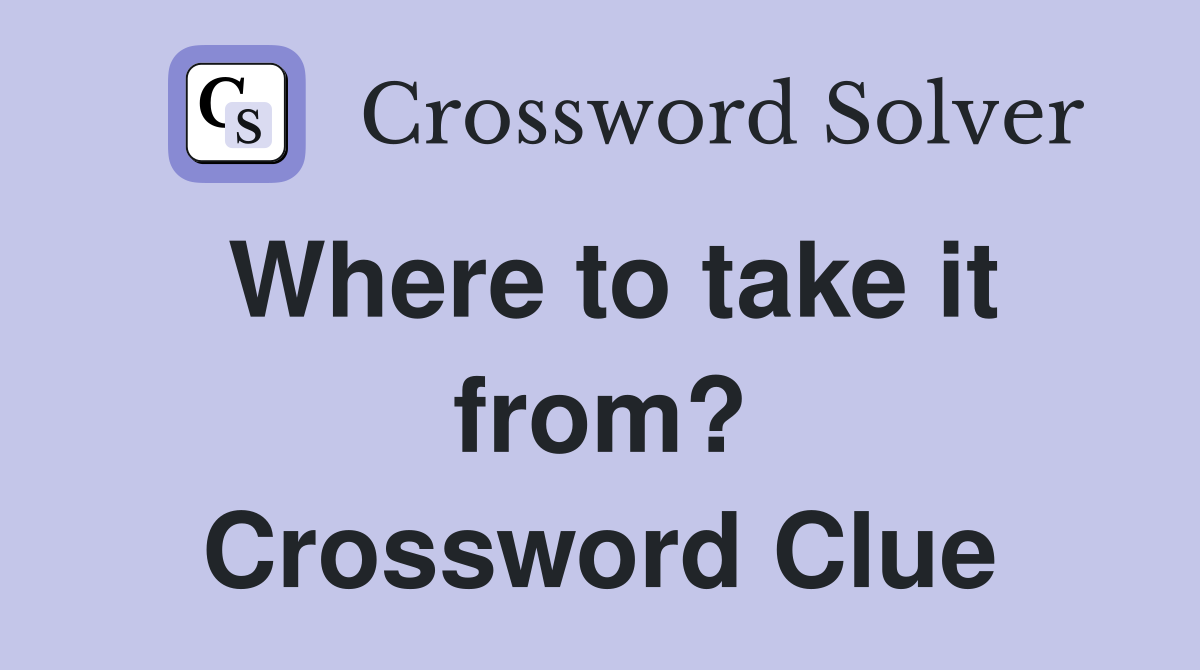 Where to take it from? Crossword Clue