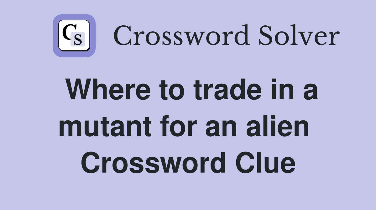 Where to trade in a mutant for an alien  Crossword Clue