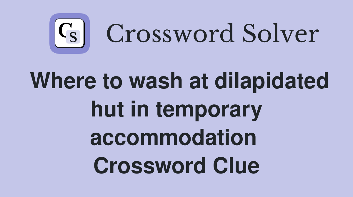 Where to wash at dilapidated hut in temporary accommodation  Crossword Clue