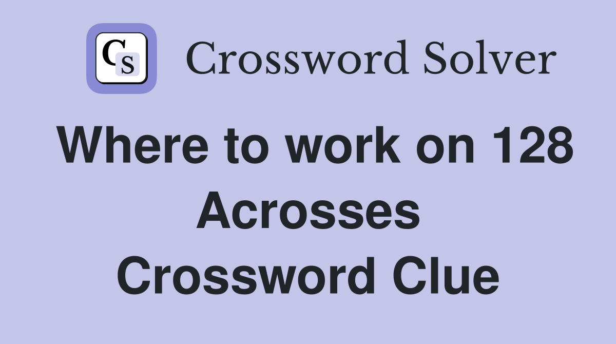 Where to work on 128 Acrosses Crossword Clue