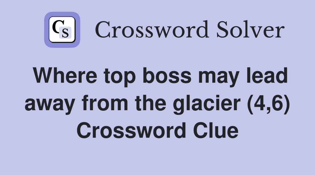 Where top boss may lead away from the glacier (4,6) Crossword Clue