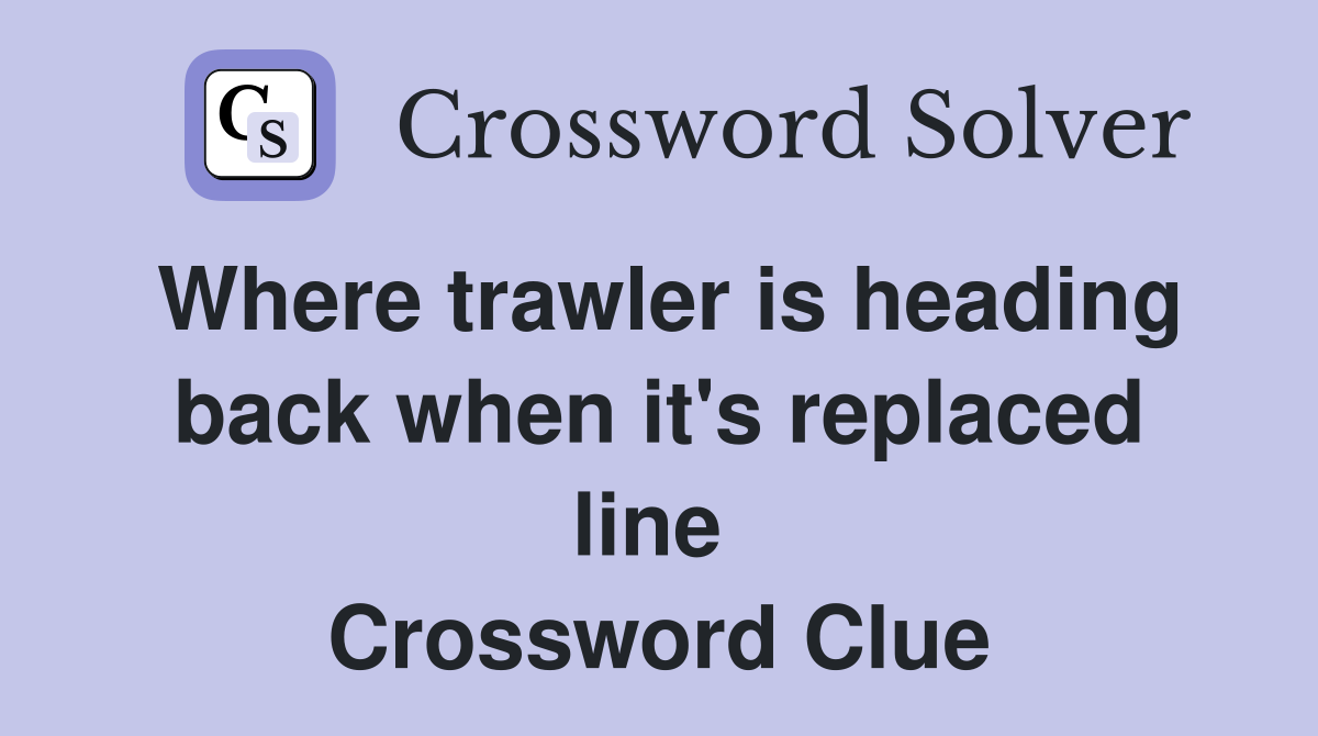 Where trawler is heading back when it's replaced line  Crossword Clue