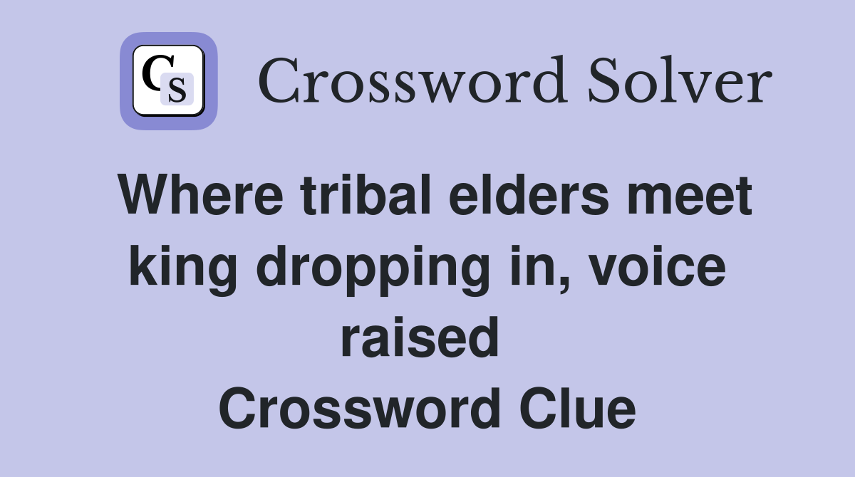 Where tribal elders meet king dropping in, voice raised  Crossword Clue