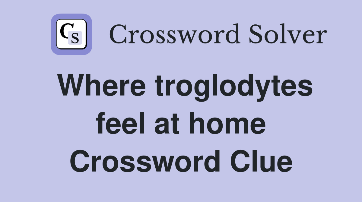 Where troglodytes feel at home Crossword Clue