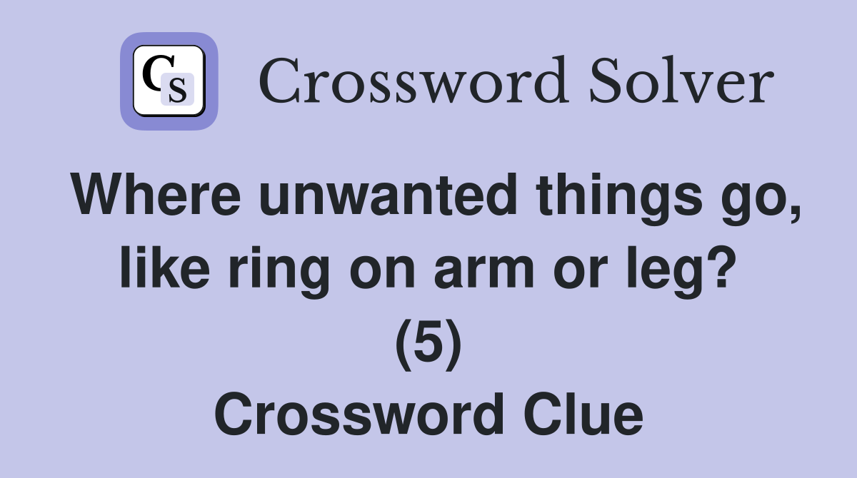 Where unwanted things go, like ring on arm or leg? (5) Crossword Clue