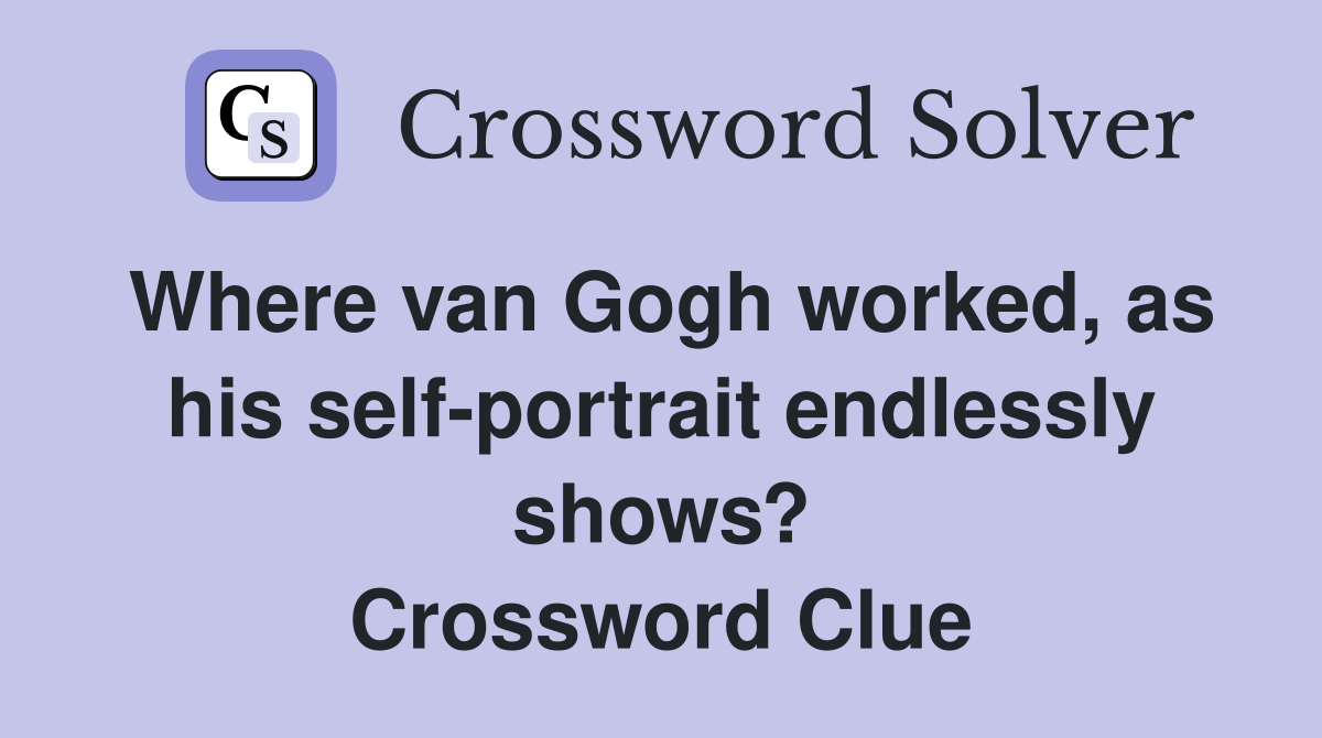 Where van Gogh worked, as his self-portrait endlessly shows? Crossword Clue
