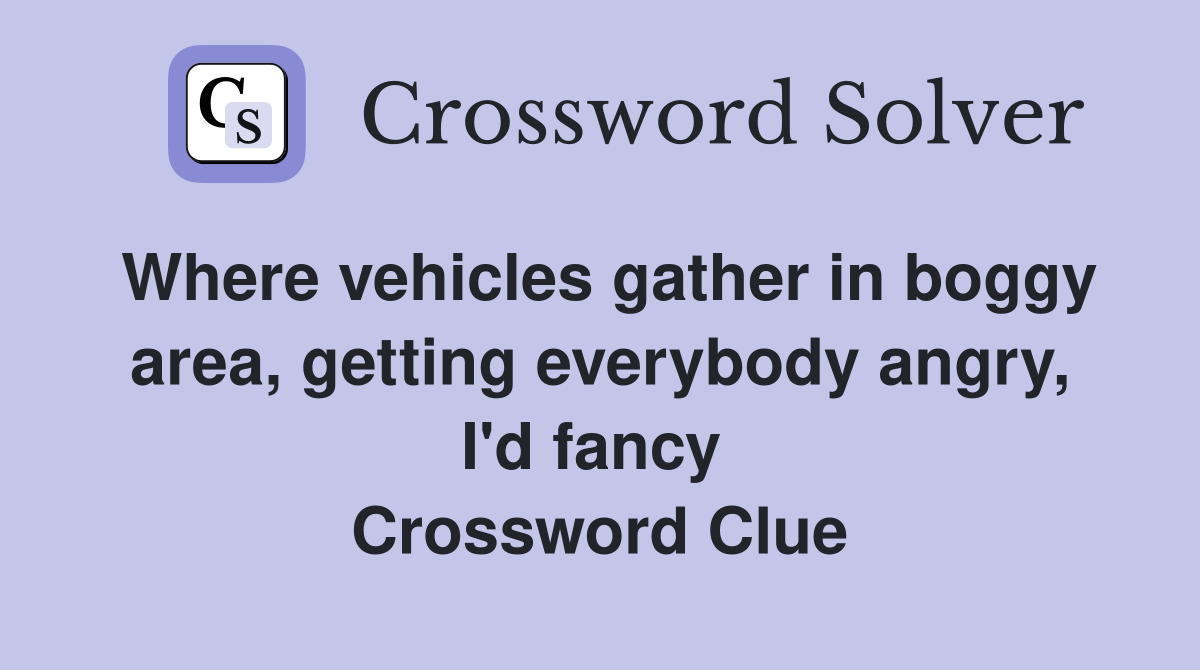 Where vehicles gather in boggy area, getting everybody angry, I'd fancy  Crossword Clue