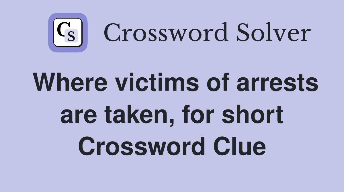 Where victims of arrests are taken, for short Crossword Clue
