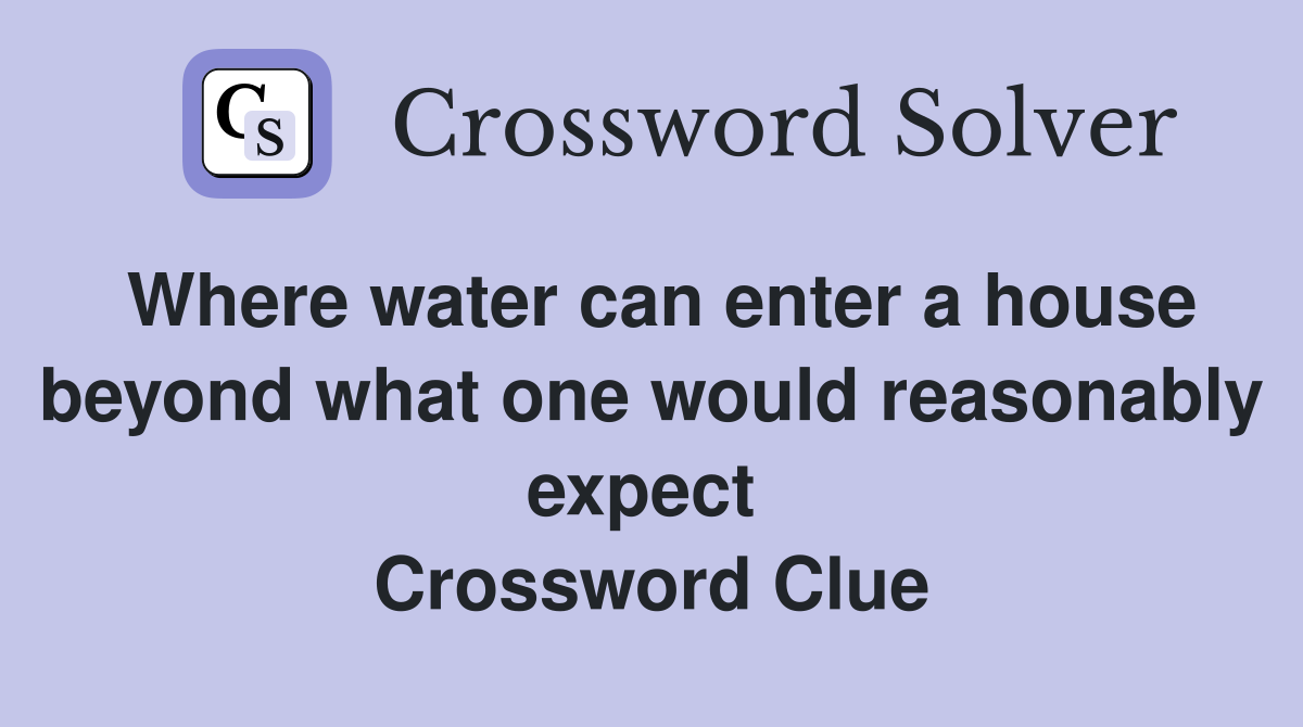 Where water can enter a house beyond what one would reasonably expect  Crossword Clue