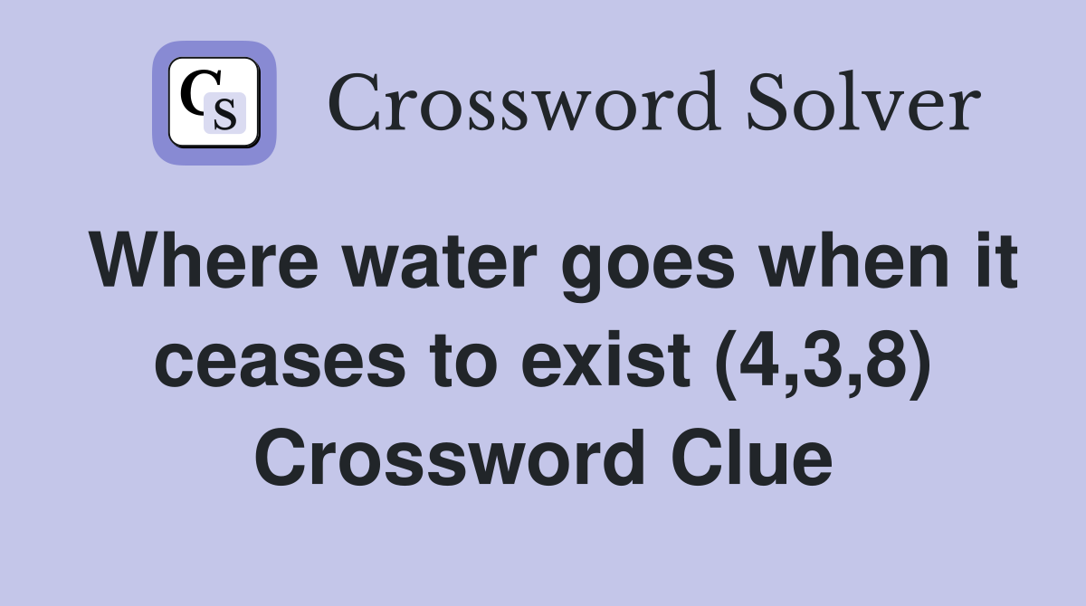 Where water goes when it ceases to exist (4,3,8) Crossword Clue