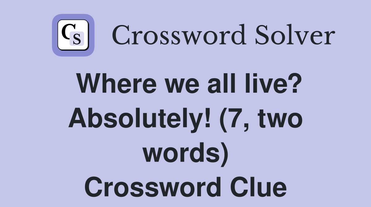 Where we all live? Absolutely! (7, two words) Crossword Clue