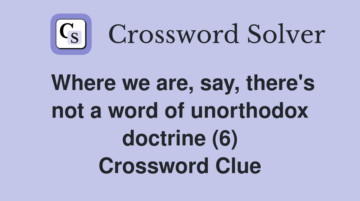 Where we are, say, there's not a word of unorthodox doctrine (6) Crossword Clue