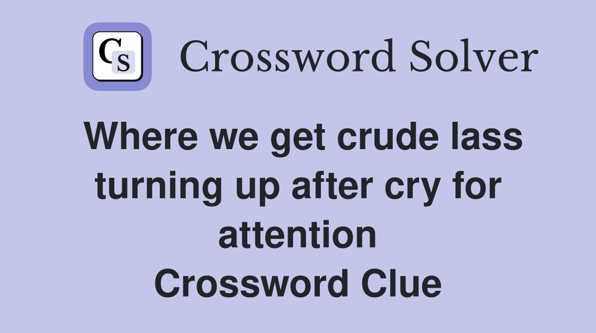 Where we get crude lass turning up after cry for attention Crossword Clue