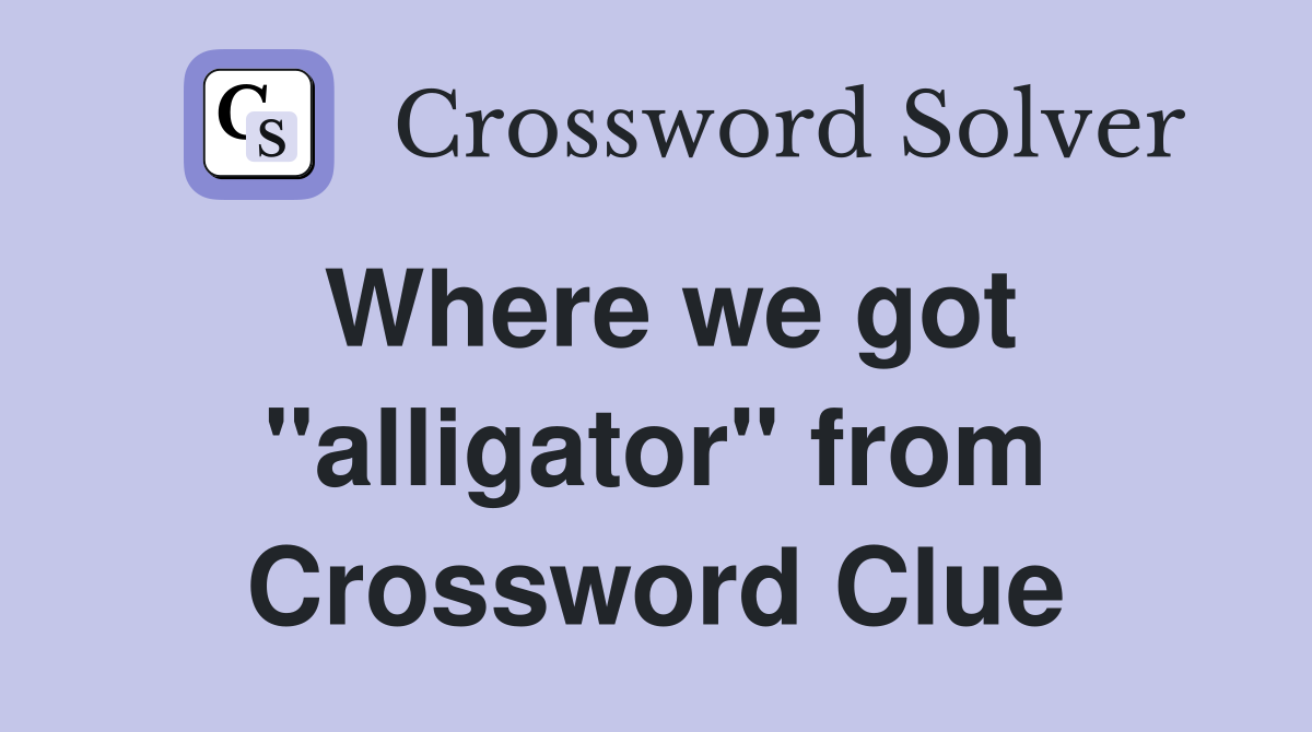 Where we got "alligator" from Crossword Clue