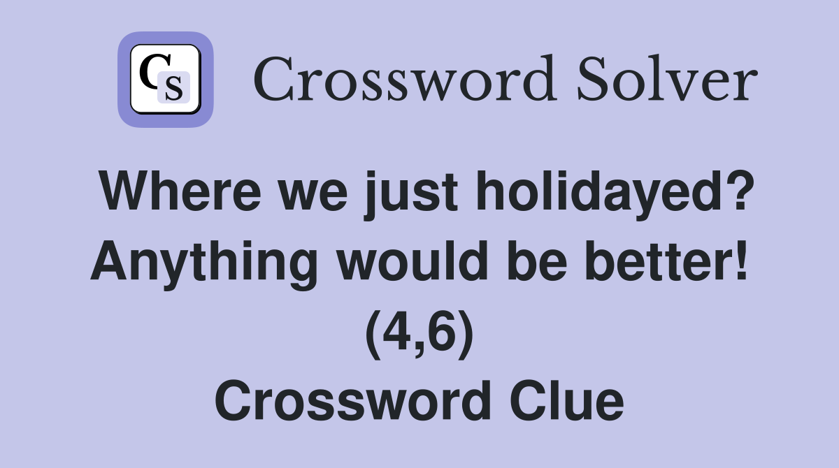 Where we just holidayed? Anything would be better! (4,6) Crossword Clue