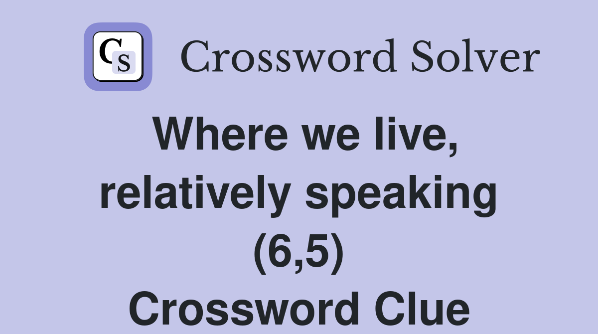 Where we live, relatively speaking (6,5) Crossword Clue