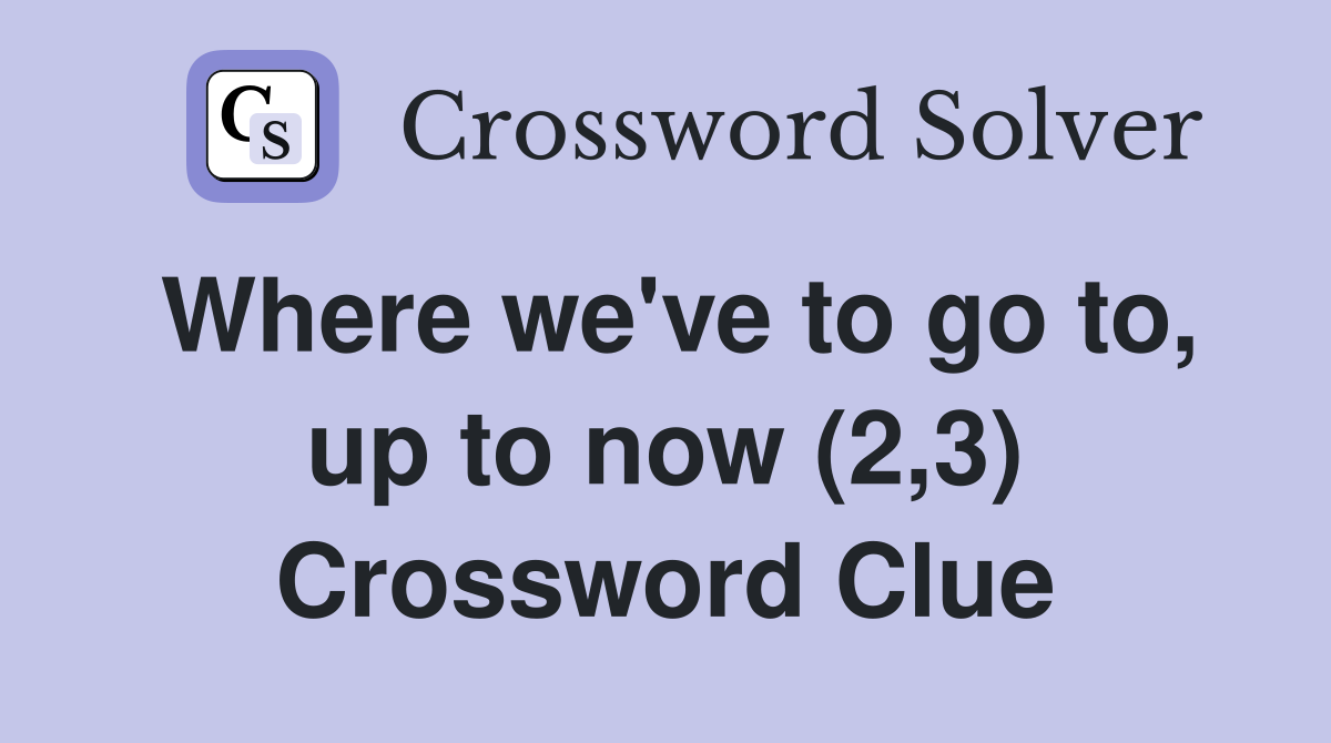 Where we've to go to, up to now (2,3) Crossword Clue