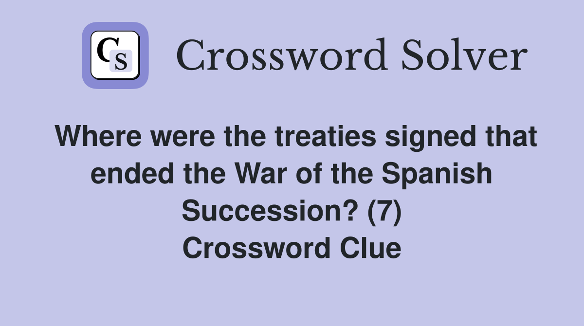 Where were the treaties signed that ended the War of the Spanish Succession? (7) Crossword Clue