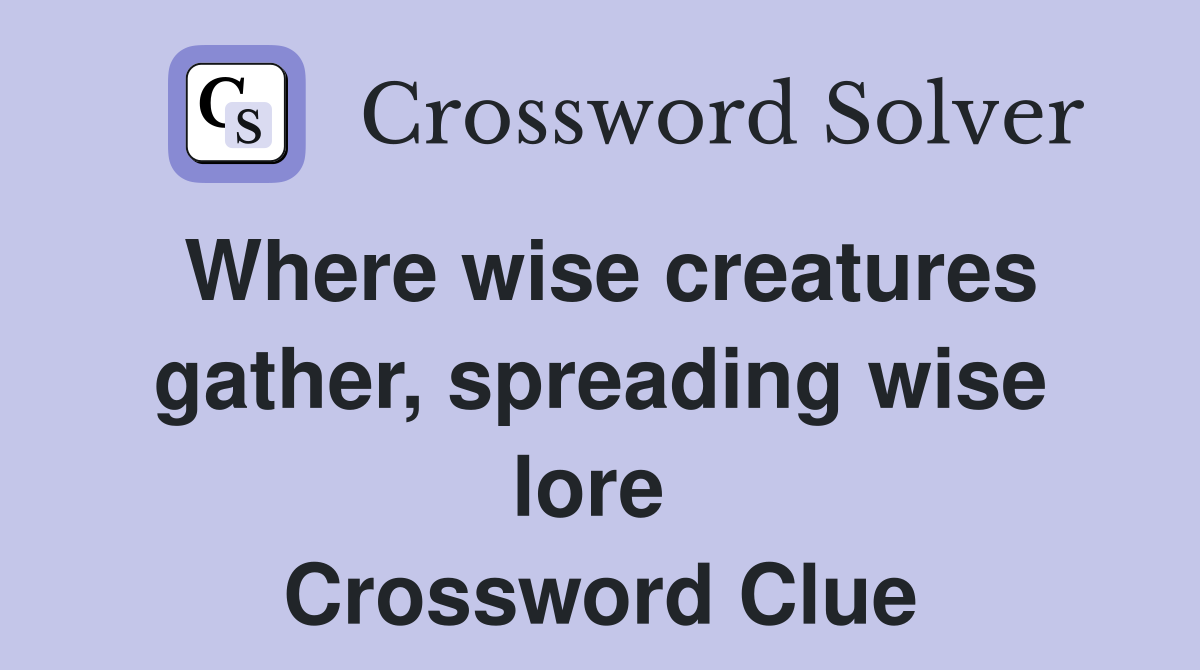 Where wise creatures gather, spreading wise lore  Crossword Clue