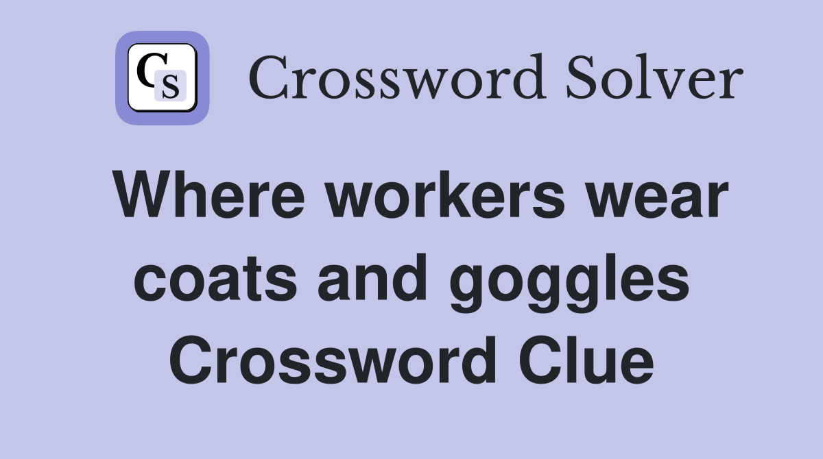 Where workers wear coats and goggles Crossword Clue