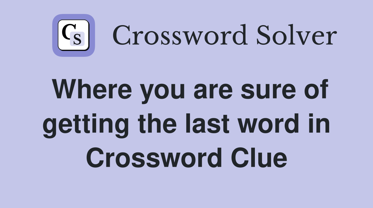 Where you are sure of getting the last word in Crossword Clue