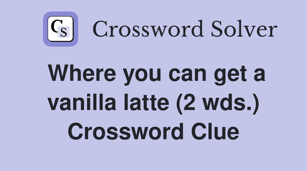 Where you can get a vanilla latte (2 wds.) Crossword Clue