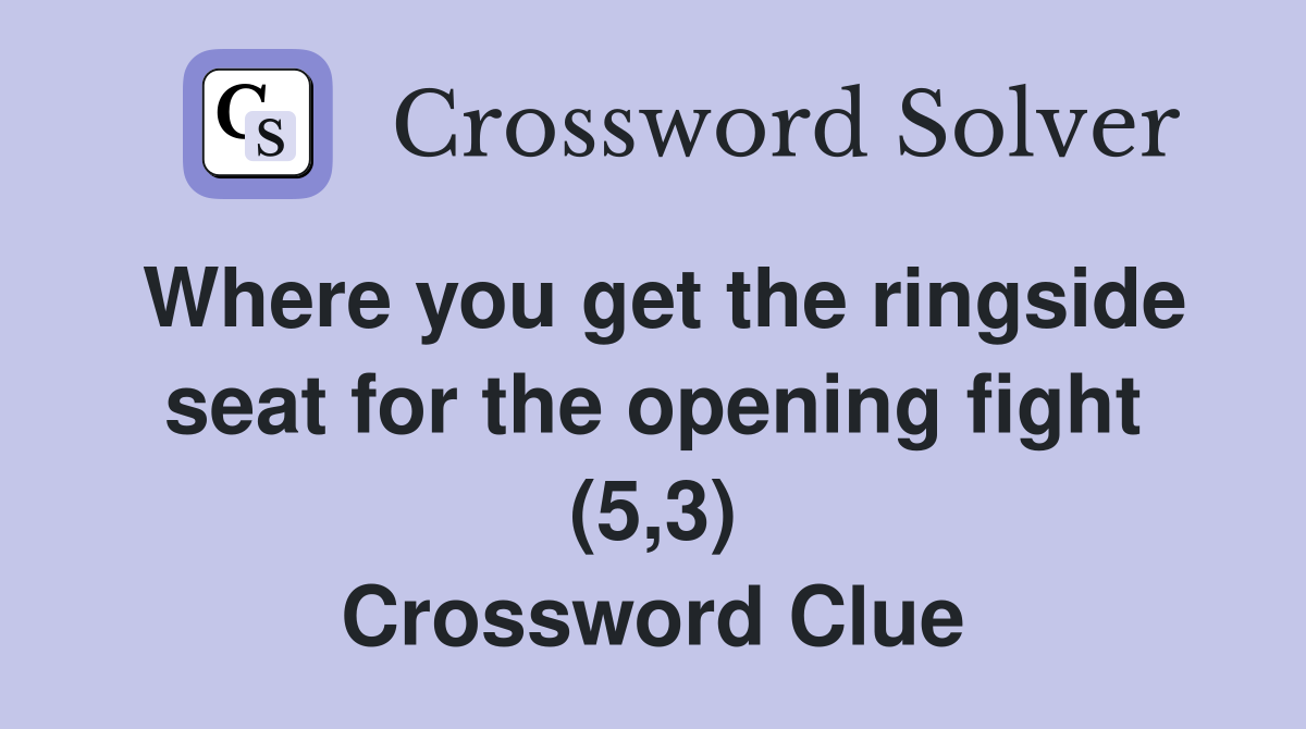 Where you get the ringside seat for the opening fight (5,3) Crossword Clue