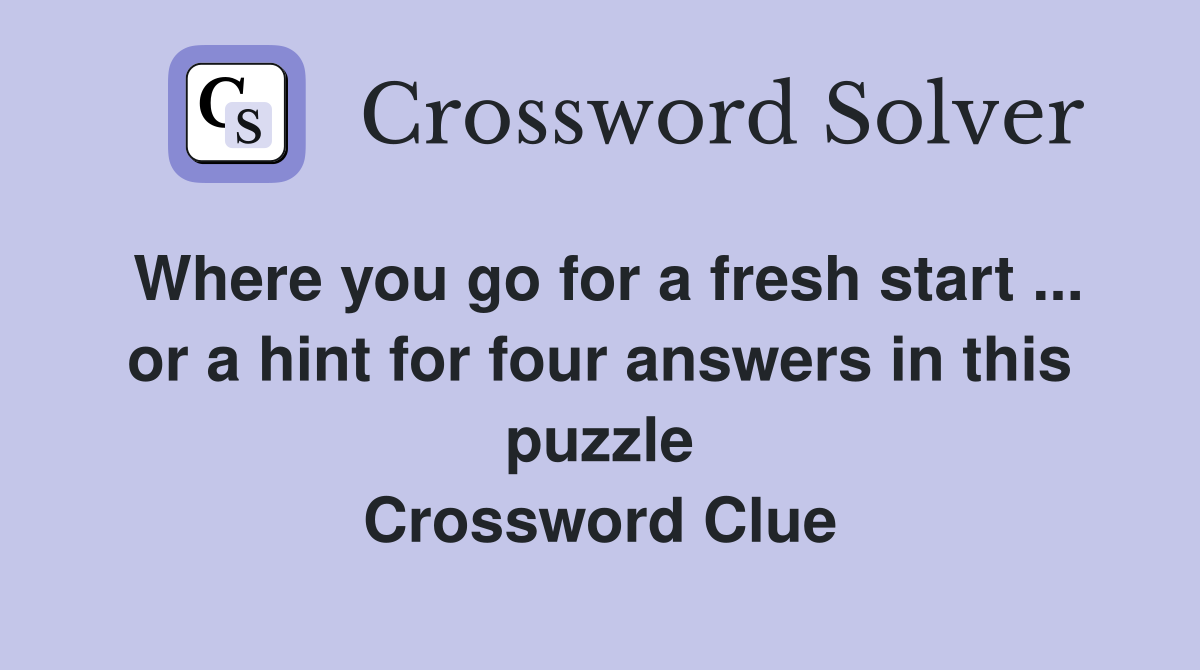 Where you go for a fresh start ... or a hint for four answers in this puzzle Crossword Clue