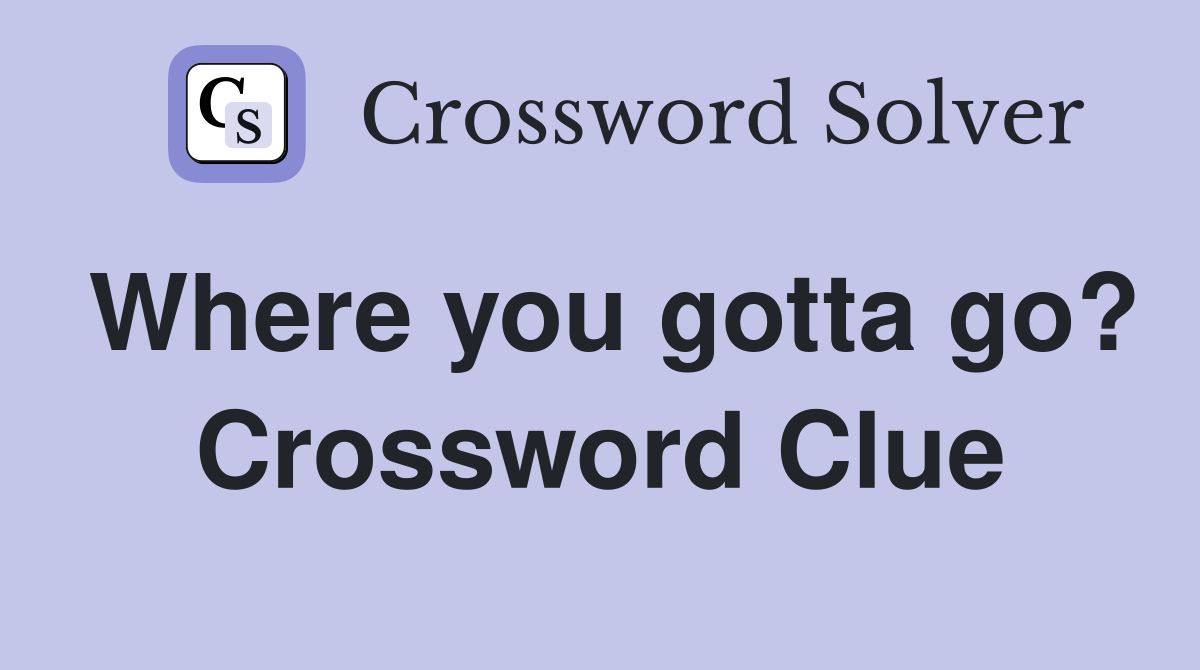 Where you gotta go? Crossword Clue