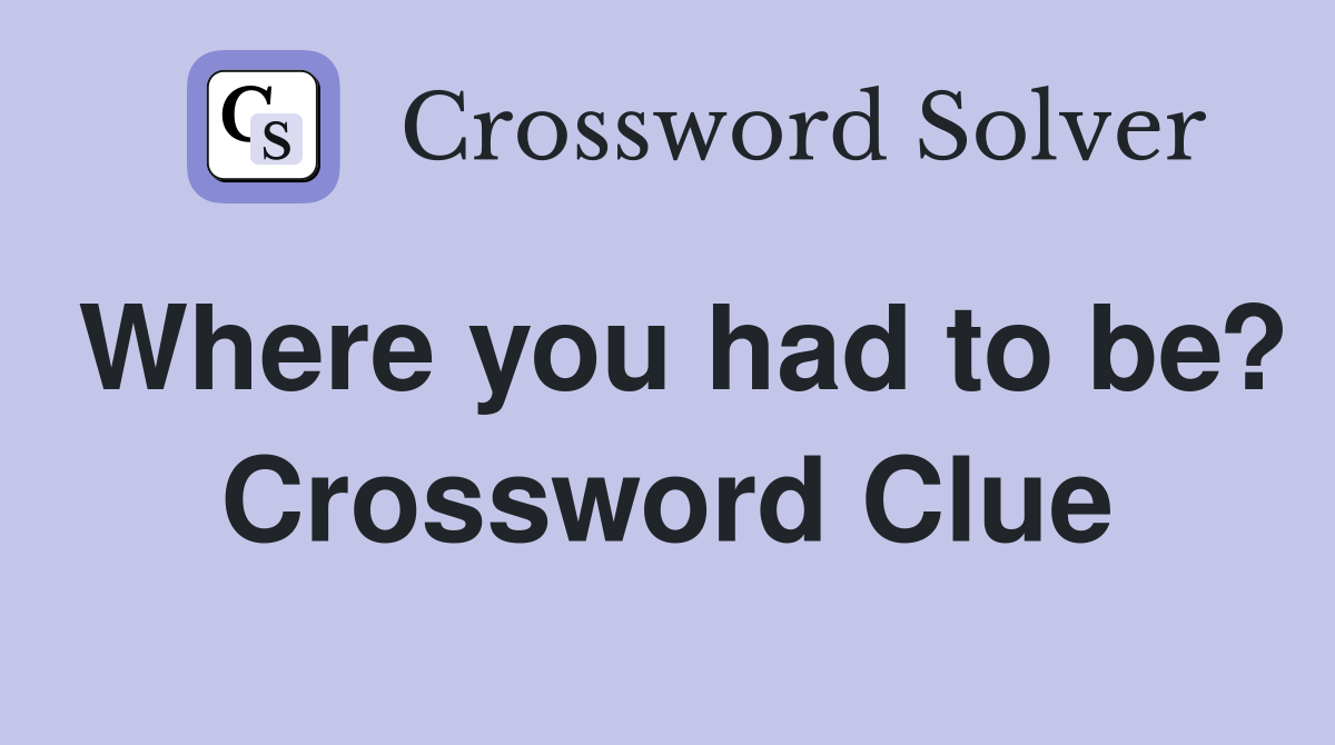 Where you had to be? Crossword Clue