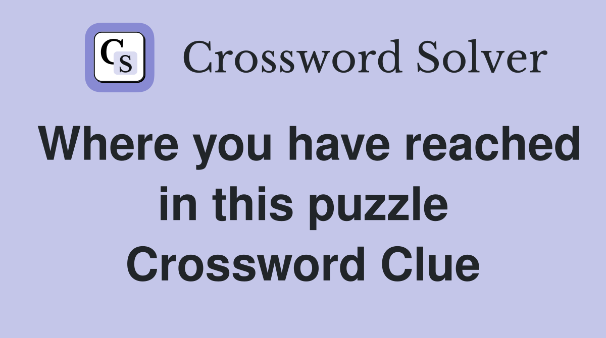 Where you have reached in this puzzle Crossword Clue