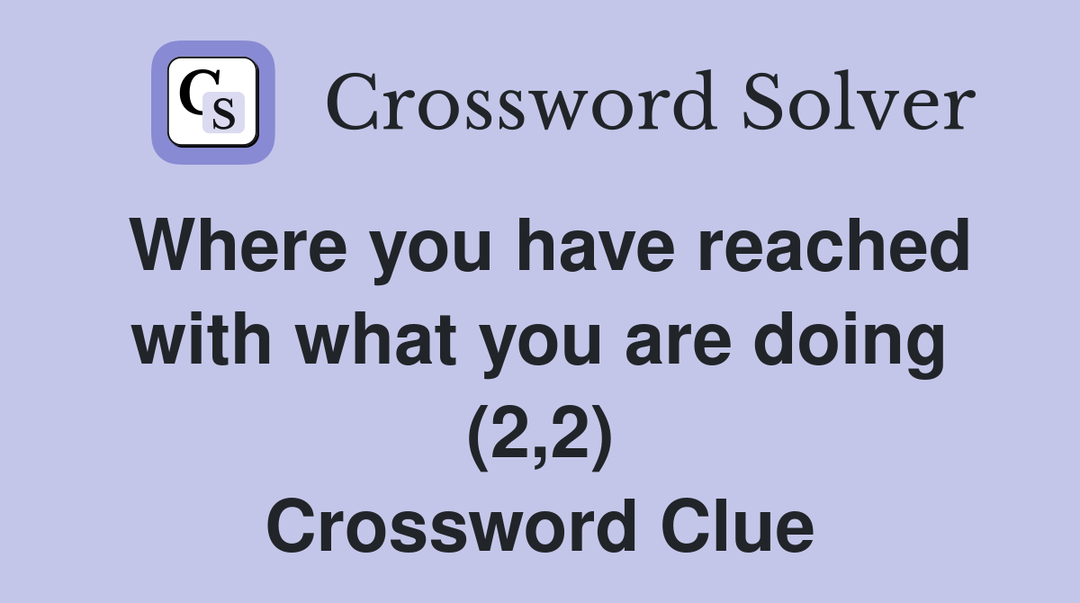 Where you have reached with what you are doing (2,2) Crossword Clue