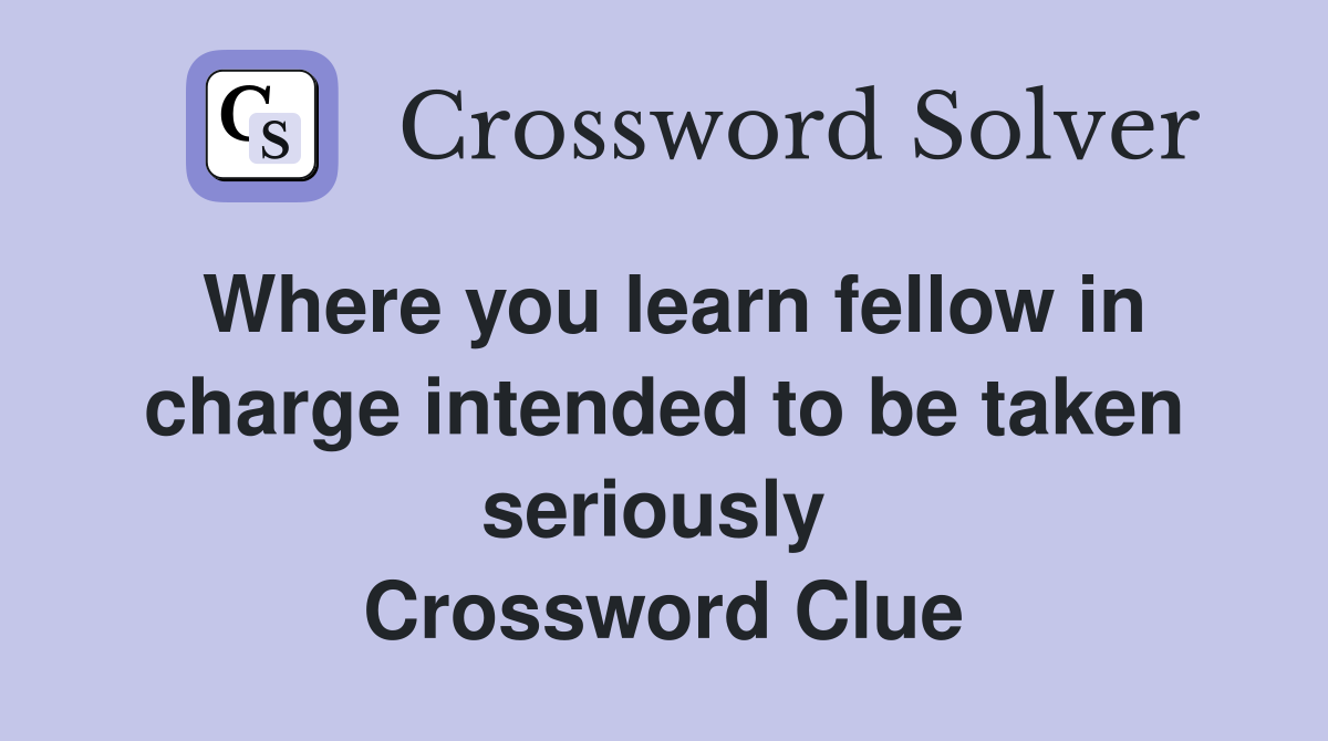 Where you learn fellow in charge intended to be taken seriously  Crossword Clue
