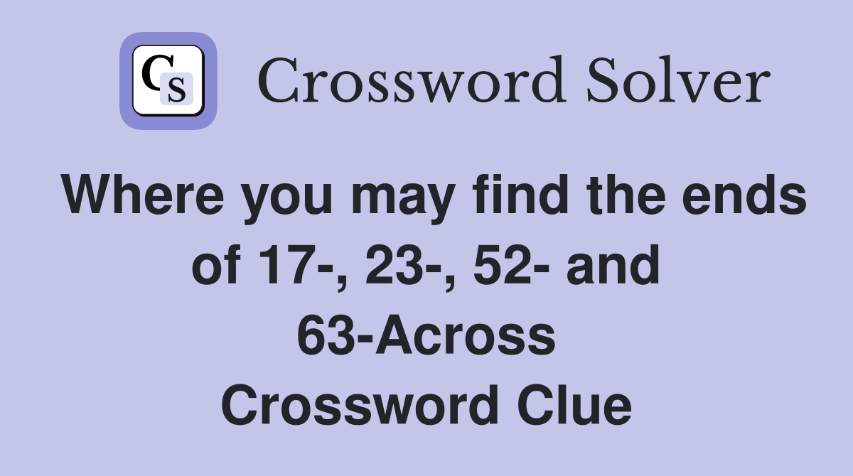 Where you may find the ends of 17-, 23-, 52- and 63-Across Crossword Clue