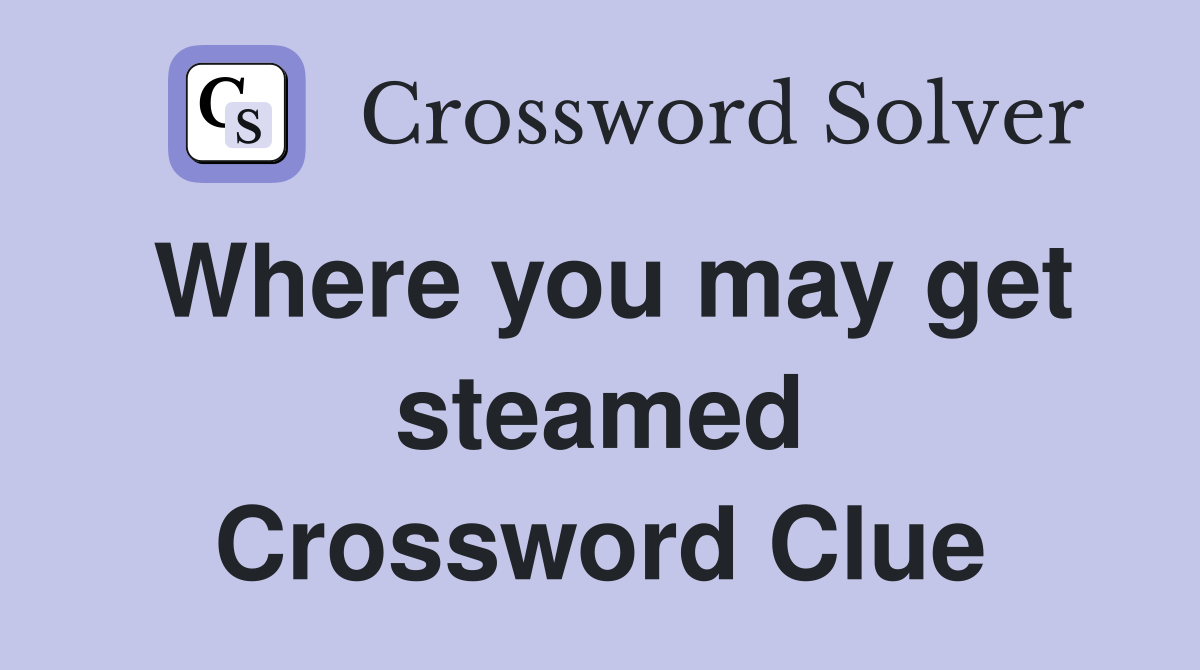 Where you may get steamed Crossword Clue
