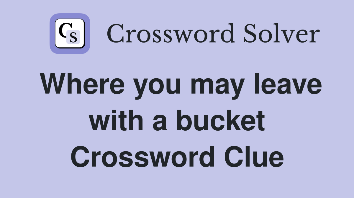 Where you may leave with a bucket Crossword Clue