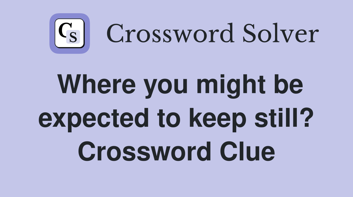 Where you might be expected to keep still? Crossword Clue