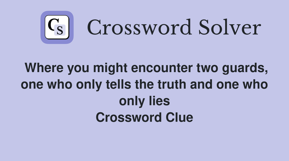 Where you might encounter two guards, one who only tells the truth and one who only lies Crossword Clue