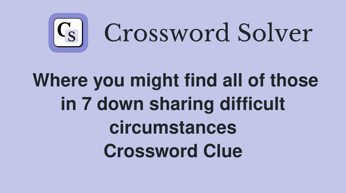 Where you might find all of those in 7 down sharing difficult circumstances Crossword Clue