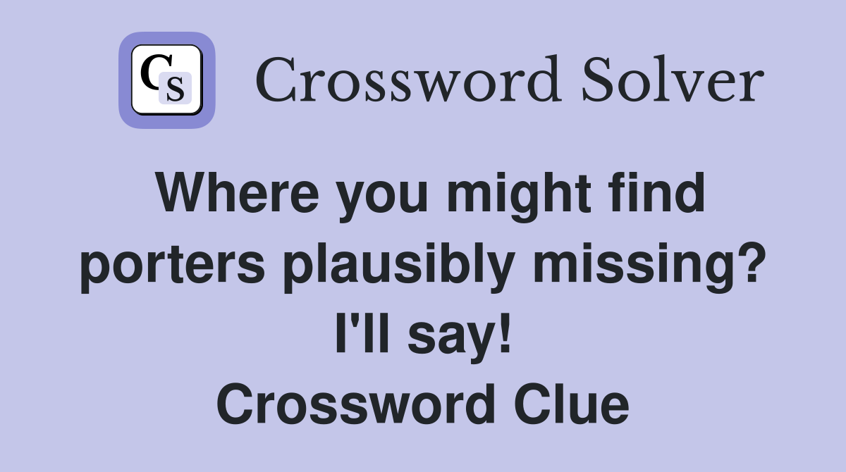 Where you might find porters plausibly missing? I'll say! Crossword Clue