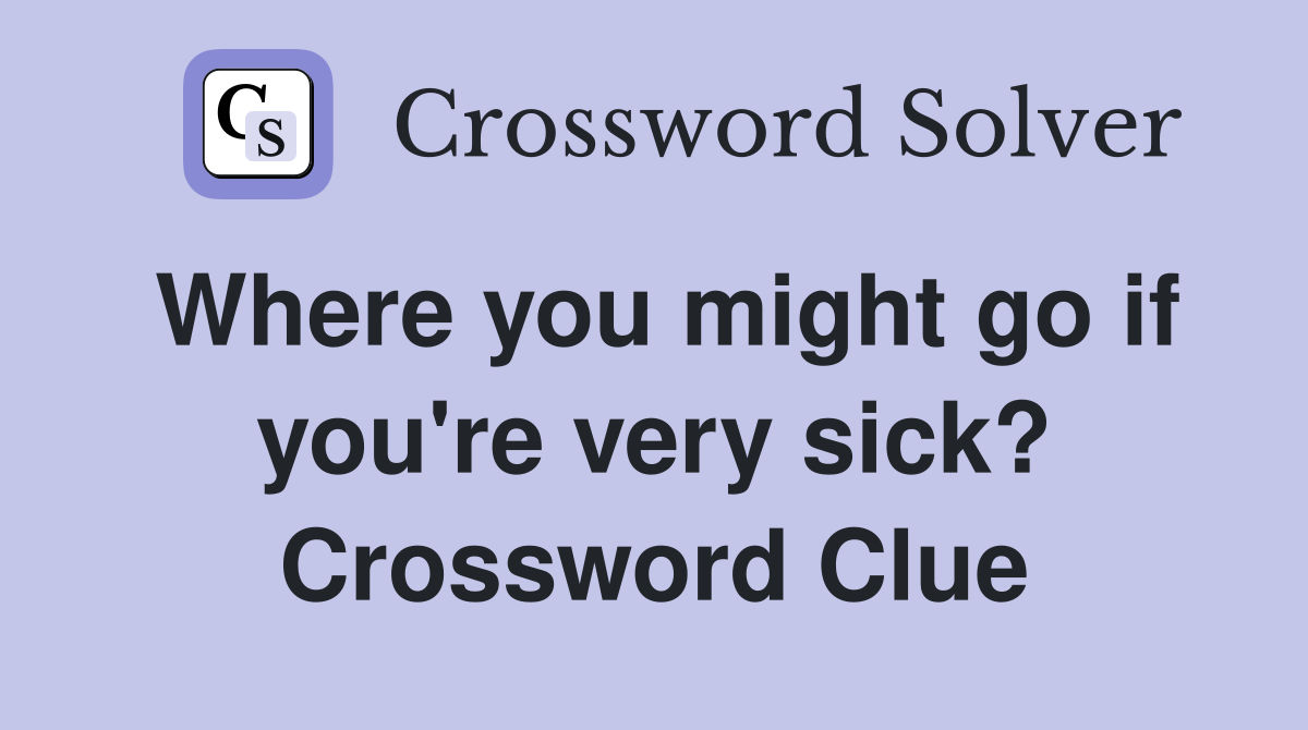 Where you might go if you're very sick? Crossword Clue