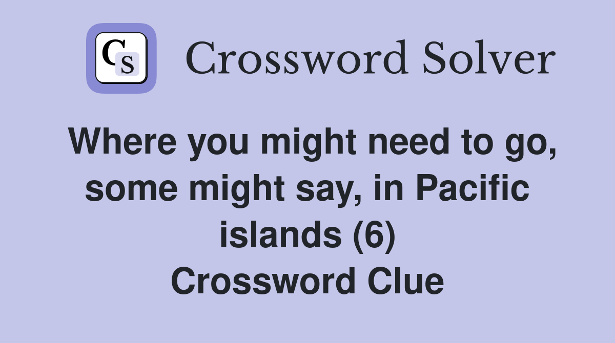 Where you might need to go, some might say, in Pacific islands (6) Crossword Clue