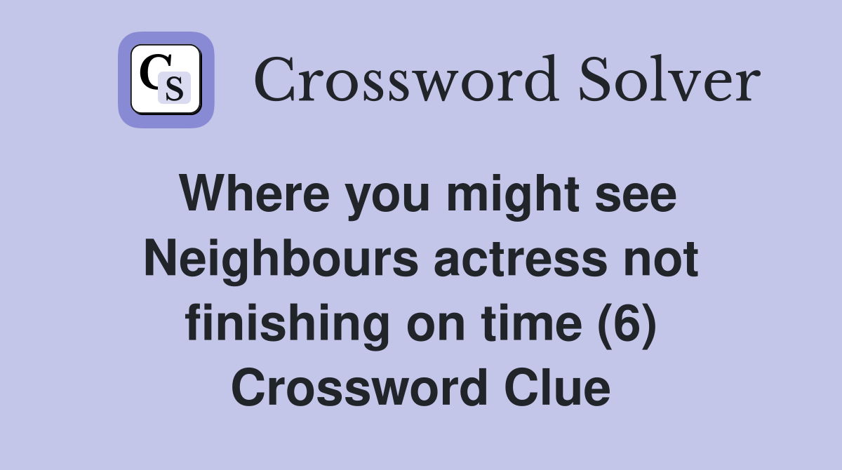 Where you might see Neighbours actress not finishing on time (6) Crossword Clue