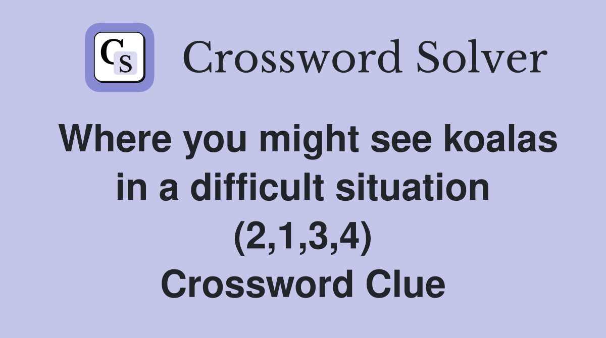 Where you might see koalas in a difficult situation (2,1,3,4) Crossword Clue