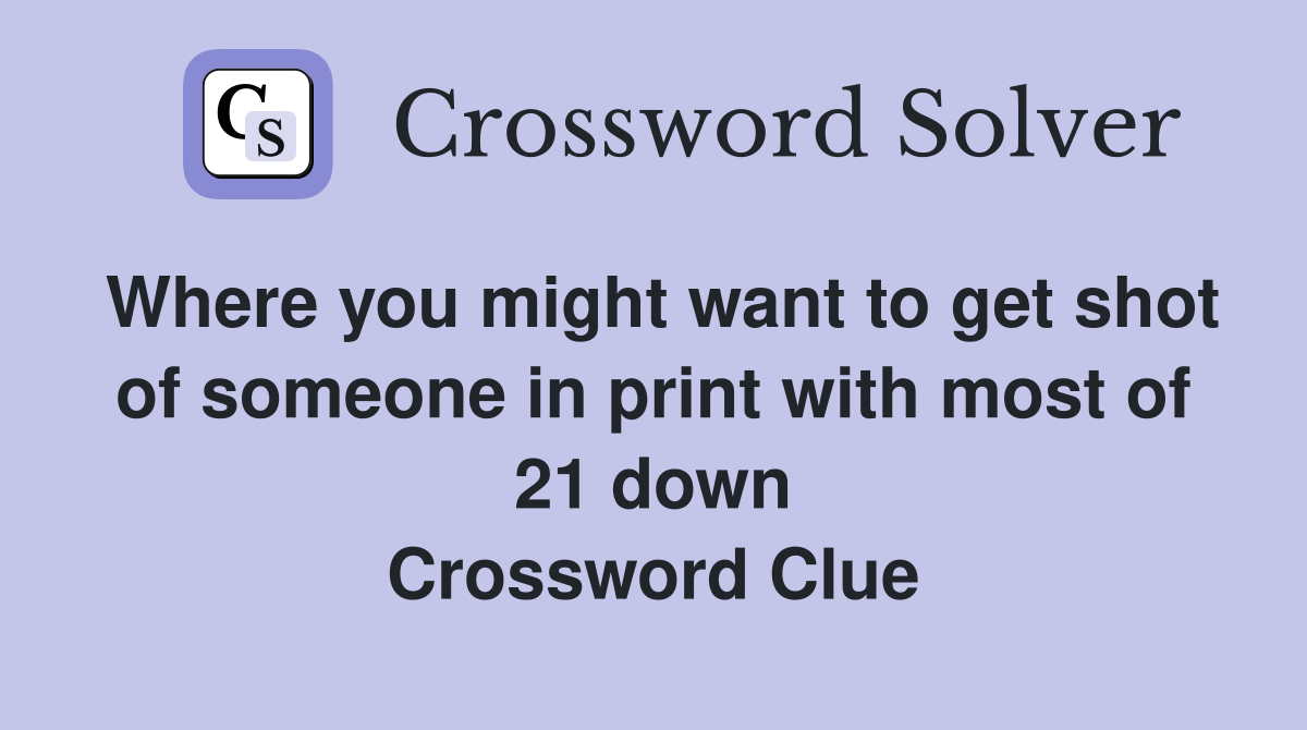 Where you might want to get shot of someone in print with most of 21 down Crossword Clue